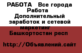 РАБОТА - Все города Работа » Дополнительный заработок и сетевой маркетинг   . Башкортостан респ.